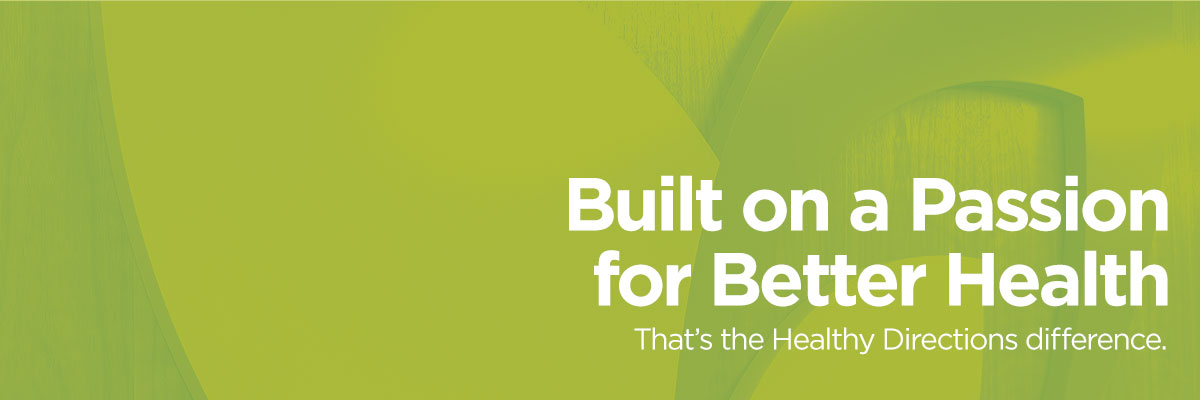 Built on a passion for better health. That's the Healthy Directions difference.
