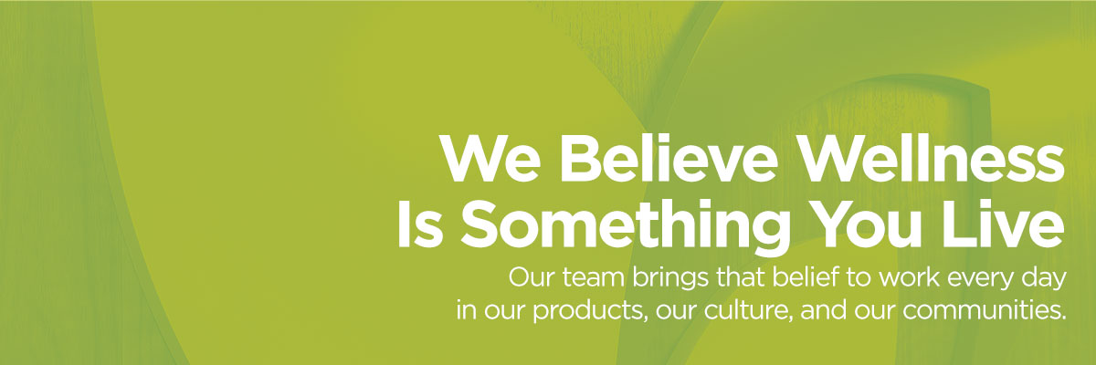 We Believe Wellness Is Something You Live. Our team brings that belief to work every day—in our products, our culture, and our communities.