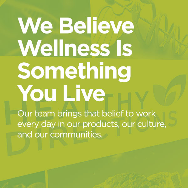 We Believe Wellness Is Something You Live. Our team brings that belief to work every day—in our products, our culture, and our communities.