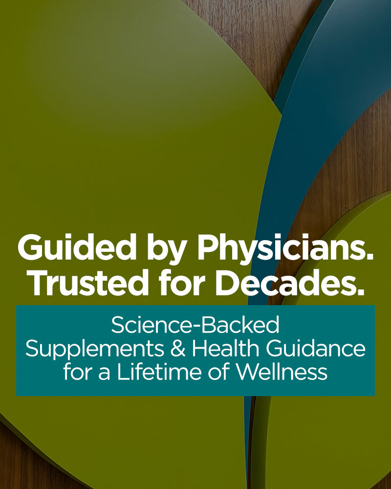 Guided by Physicians. Trusted for Decades. Science-Backed Supplements & Health Guidance for a Lifetime of Wellness